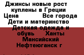 Джинсы новые рост 116 куплены в Греции › Цена ­ 1 000 - Все города Дети и материнство » Детская одежда и обувь   . Ханты-Мансийский,Нефтеюганск г.